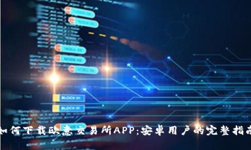 如何下载欧意交易所APP:安卓用户的完整指南