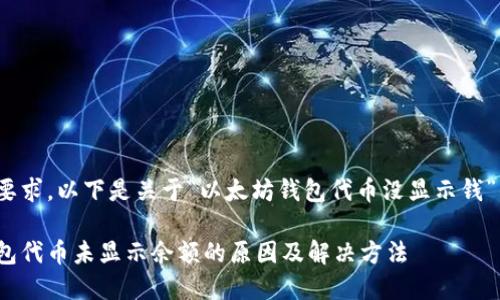根据您的要求，以下是关于“以太坊钱包代币没显示钱”的内容：  

以太坊钱包代币未显示余额的原因及解决方法