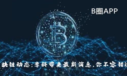 区块链动态：李科带来最新消息，你不容错过！
