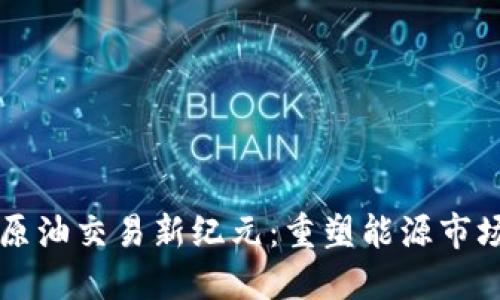 区块链原油交易新纪元：重塑能源市场的未来