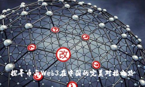 探寻币与Web3在中国的完美对接之路