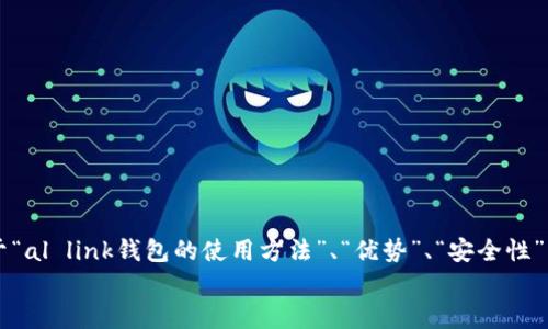 有用补充内容  
请您确定您希望我要详细介绍的内容范围或具体需求，类似于“al link钱包的使用方法”、“优势”、“安全性”、“如何获取”等。这样可以帮助我更好地为您提供相关信息。  
/有用补充内容