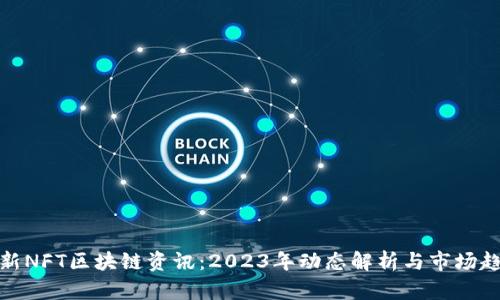 最新NFT区块链资讯：2023年动态解析与市场趋势
