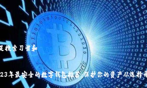 满足搜索习惯和


2023年最安全的数字钱包推荐：保护你的资产从选择开始