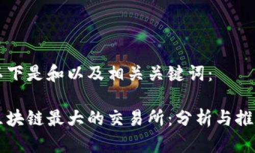 以下是和以及相关关键词：

区块链最大的交易所：分析与推荐