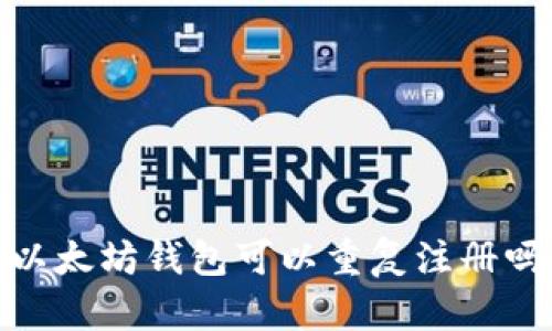 :以太坊钱包可以重复注册吗？