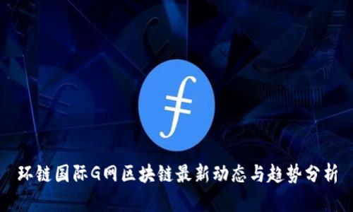 环链国际G网区块链最新动态与趋势分析